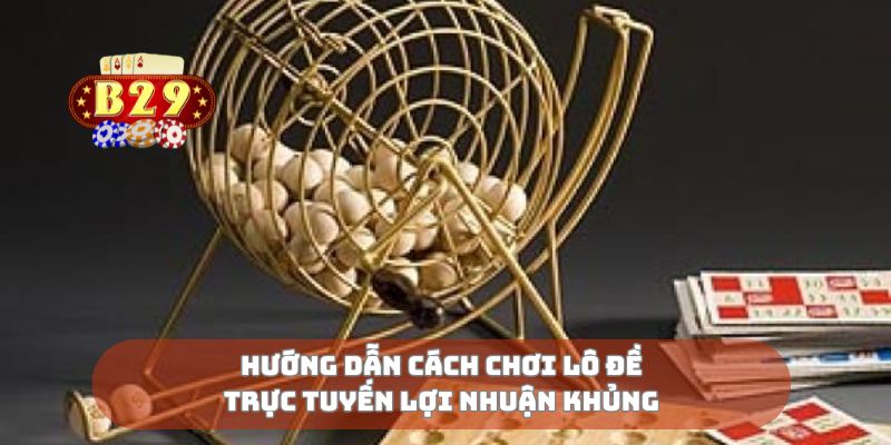 Hướng dẫn cách chơi lô đề trực tuyến lợi nhuận khủng