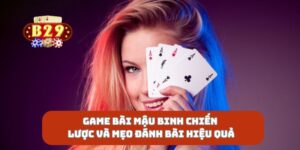 Game bài mậu binh chiến lược và mẹo đánh bài hiệu quả